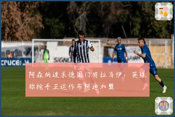 阿森纳追求德国门将拉马伊，英媒称枪手正运作布阿迪加盟