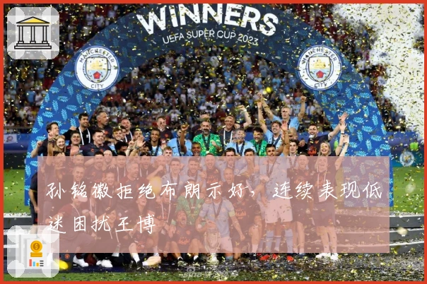 孙铭徽拒绝布朗示好，连续表现低迷困扰王博