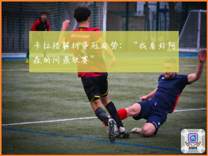 卡拉格解析争冠局势：“我看好阿森纳问鼎联赛”