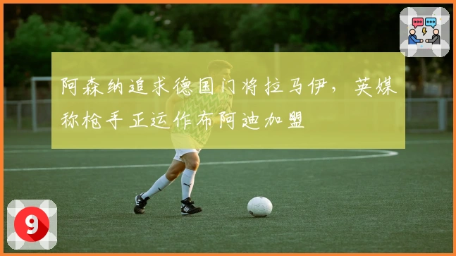 阿森纳追求德国门将拉马伊，英媒称枪手正运作布阿迪加盟