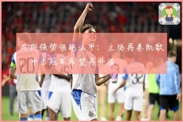 尼斯强势领跑法甲:主场再奏凯歌,冲击冠军希望再升温