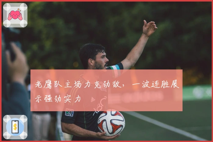 老鹰队主场力克劲敌，一波连胜展示强劲实力