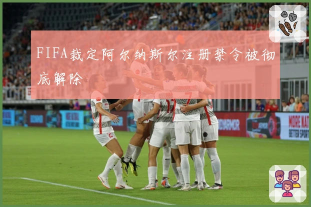 FIFA裁定阿尔纳斯尔注册禁令被彻底解除