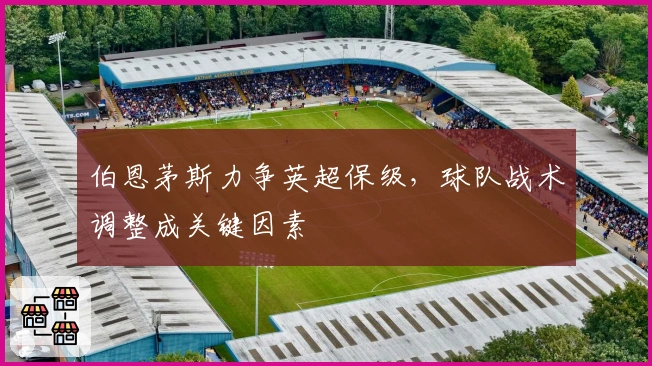 伯恩茅斯力争英超保级，球队战术调整成关键因素