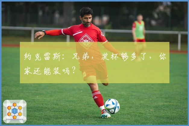 约克雷斯：兄弟，奖杯够多了，你家还能装吗？