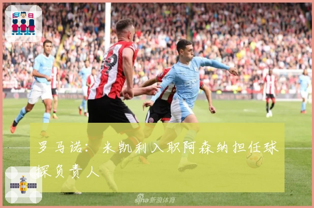 罗马诺：米凯利入职阿森纳担任球探负责人