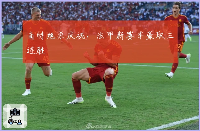南特绝杀庆祝,法甲新赛季豪取三连胜