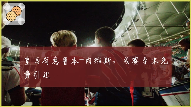 皇马有意鲁本-内维斯，或赛季末免费引进