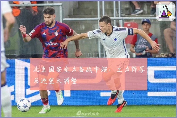 北京国安全力备战中超,主力阵容或迎重大调整