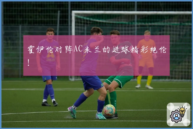 霍伊伦对阵AC米兰的进球精彩绝伦！