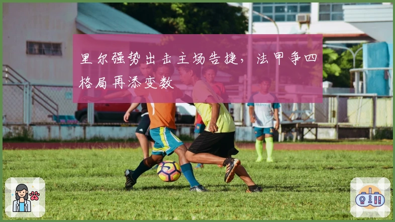 里尔强势出击主场告捷,法甲争四格局再添变数