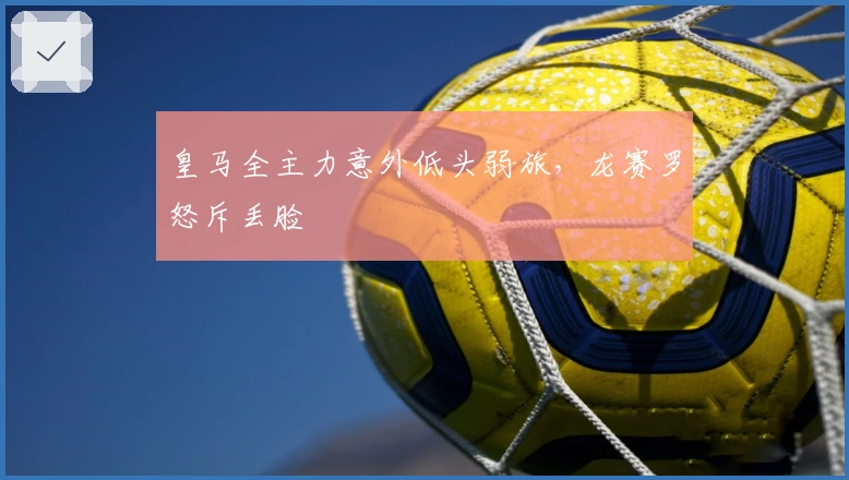 皇马全主力意外低头弱旅，龙赛罗怒斥丢脸