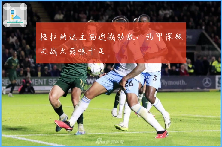 格拉纳达主场迎战劲敌，西甲保级之战火药味十足