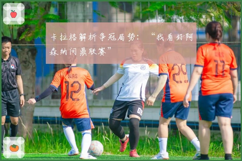 卡拉格解析争冠局势：“我看好阿森纳问鼎联赛”