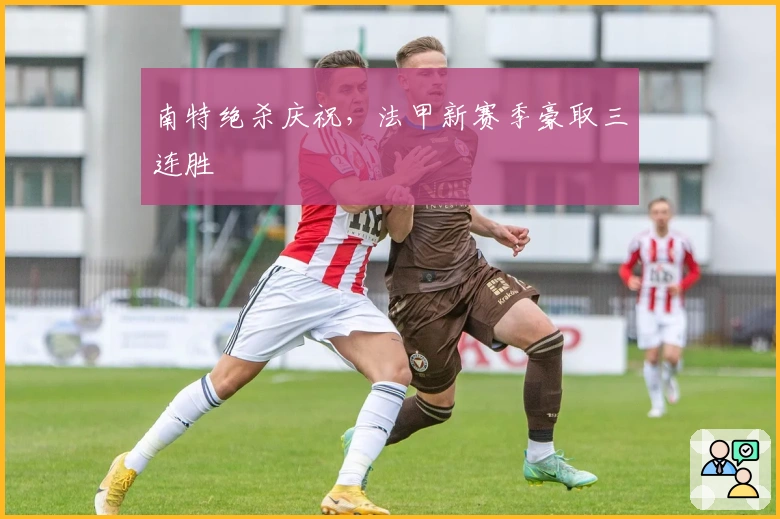 南特绝杀庆祝，法甲新赛季豪取三连胜