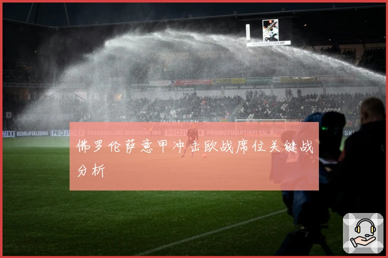 佛罗伦萨意甲冲击欧战席位关键战分析