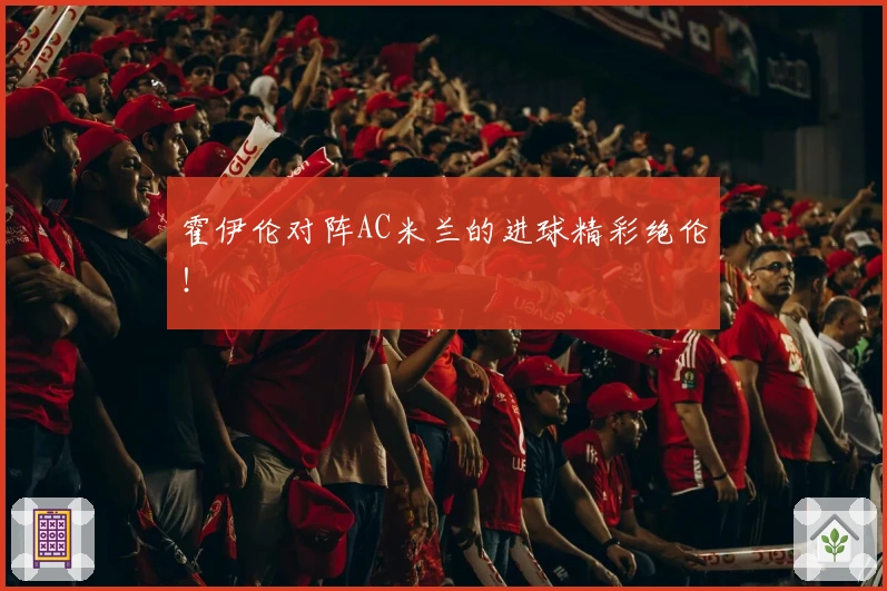 霍伊伦对阵AC米兰的进球精彩绝伦！