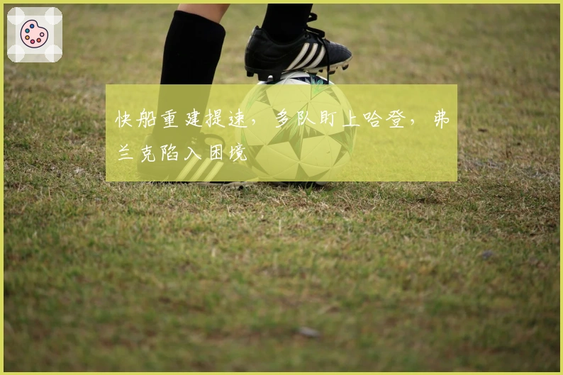 快船重建提速，多队盯上哈登，弗兰克陷入困境