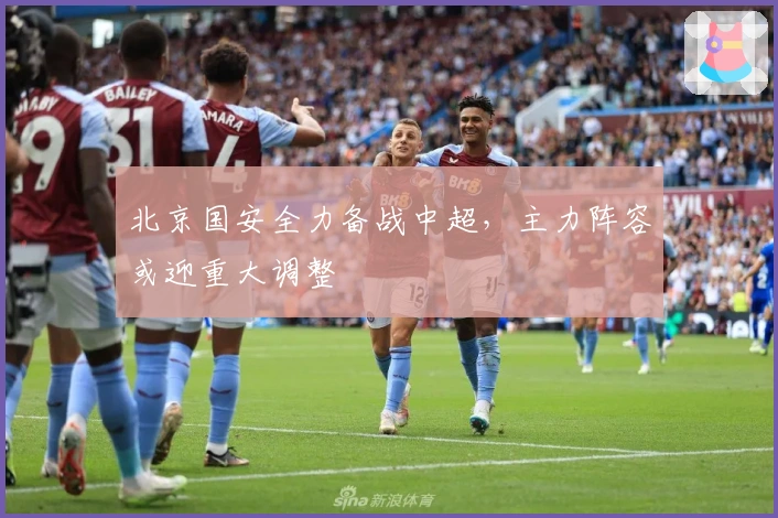 北京国安全力备战中超，主力阵容或迎重大调整