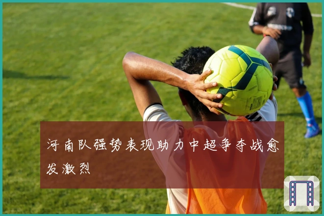 河南队强势表现助力中超争夺战愈发激烈