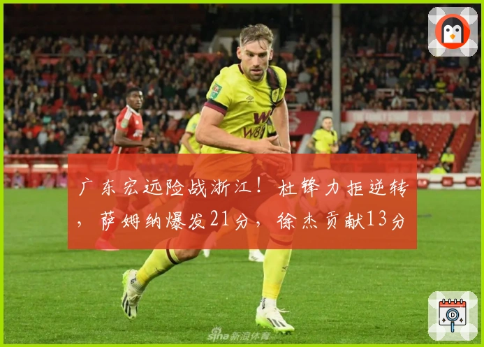 广东宏远险战浙江！杜锋力拒逆转，萨姆纳爆发21分，徐杰贡献13分