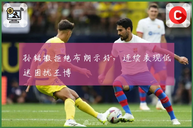 孙铭徽拒绝布朗示好，连续表现低迷困扰王博