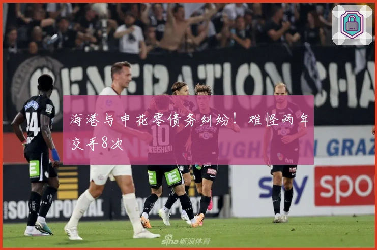 海港与申花零债务纠纷！难怪两年交手8次