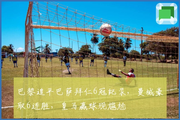 巴黎追平巴萨拜仁6冠纪录，曼城豪取6连胜，皇马赢球现尴尬