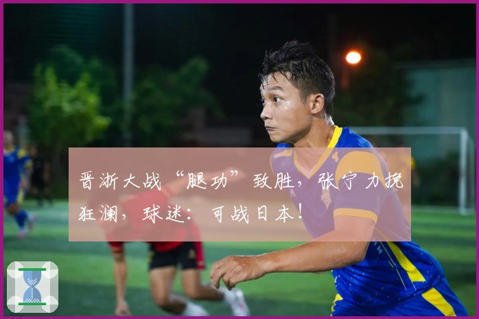晋浙大战“腿功”致胜，张宁力挽狂澜，球迷：可战日本！