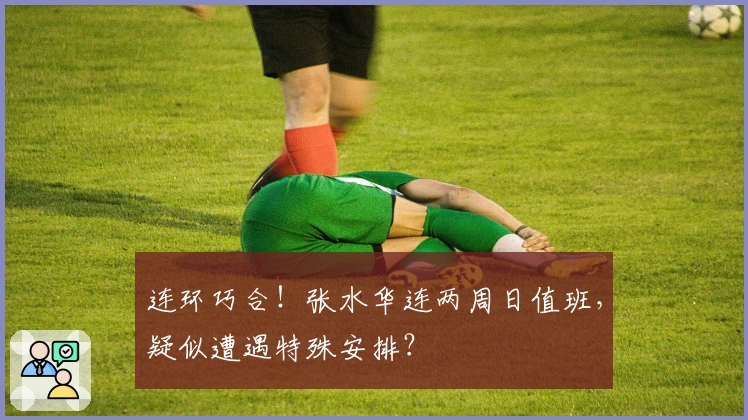 连环巧合！张水华连两周日值班，疑似遭遇特殊安排？