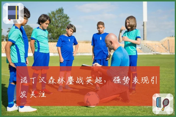 诺丁汉森林鏖战英超，强势表现引发关注