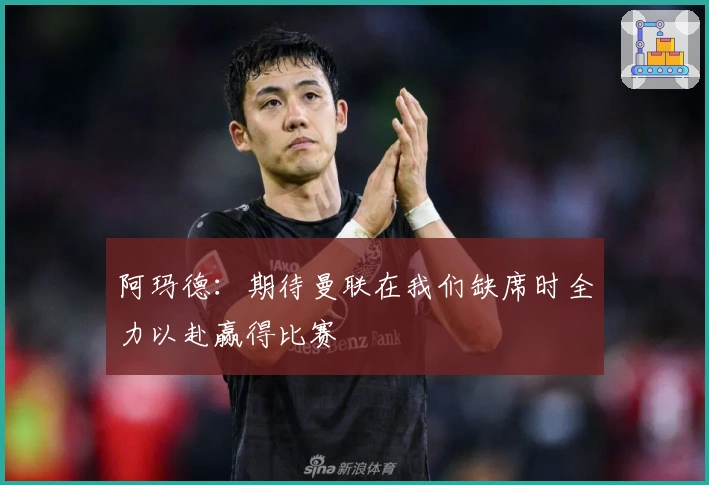 阿玛德：期待曼联在我们缺席时全力以赴赢得比赛